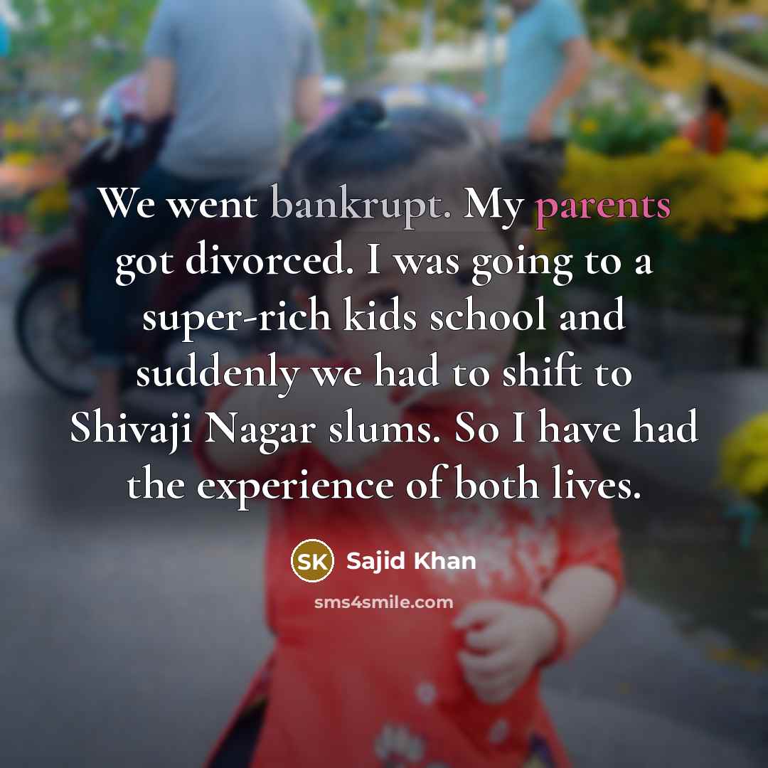 “We went bankrupt. My parents got divorced. I was going to a super-rich kids school and suddenly we had to shift to Shivaji Nagar slums. So I have had the experience of both lives.” quote by Sajid Khan