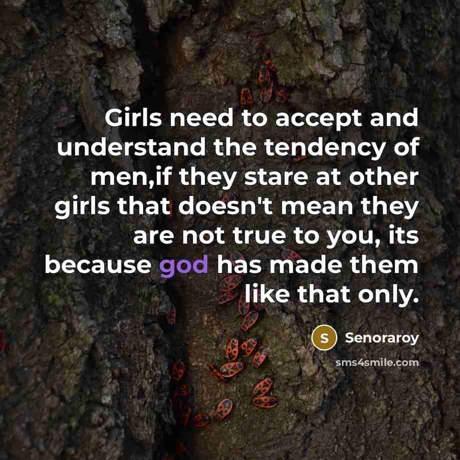 “Girls need to accept and understand the tendency of men,if they stare at other girls that doesn't mean they are not true to you, its because god has made them like that only.” quote by Senoraroy