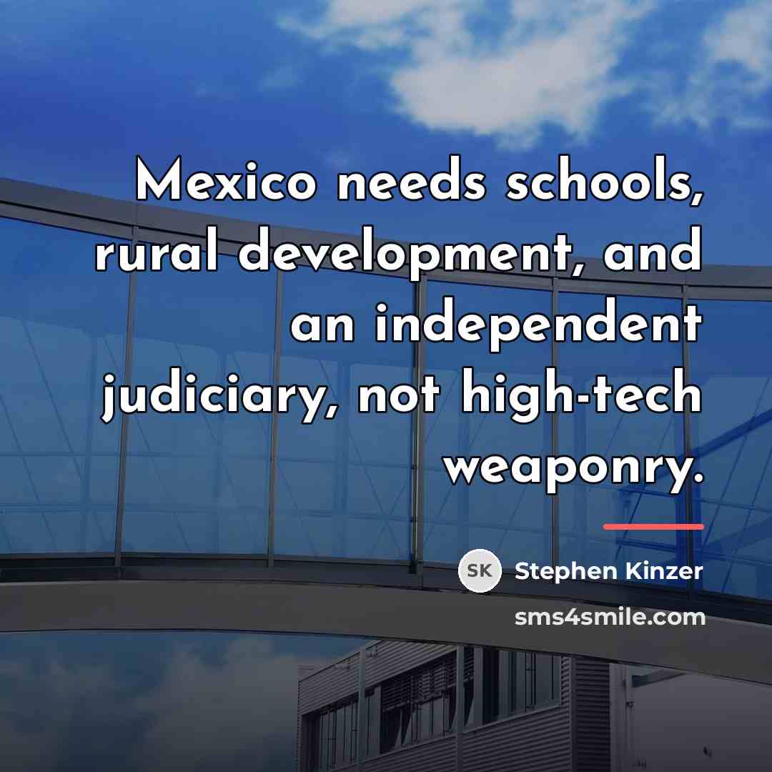 “Mexico needs schools, rural development, and an independent judiciary, not…” quote by Stephen Kinzer