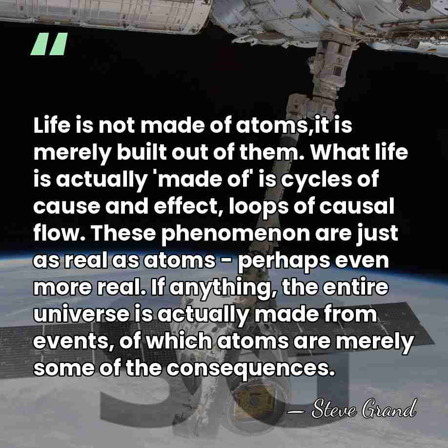 Life is not made of atoms,it is merely built out of them.&hellip; - Steve Grand