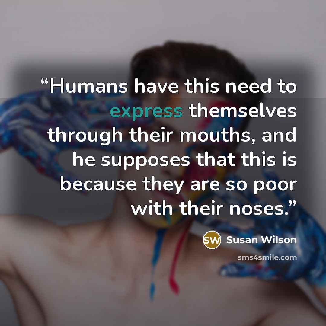 “Humans have this need to express themselves through their mouths, and he supposes that this is because they are so poor with their noses.” quote by Susan Wilson