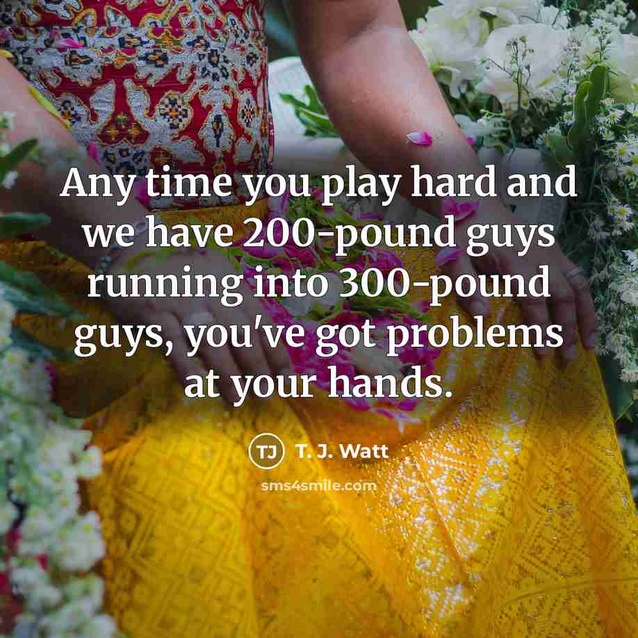 “Any time you play hard and we have 200-pound guys…” quote by T. J. Watt