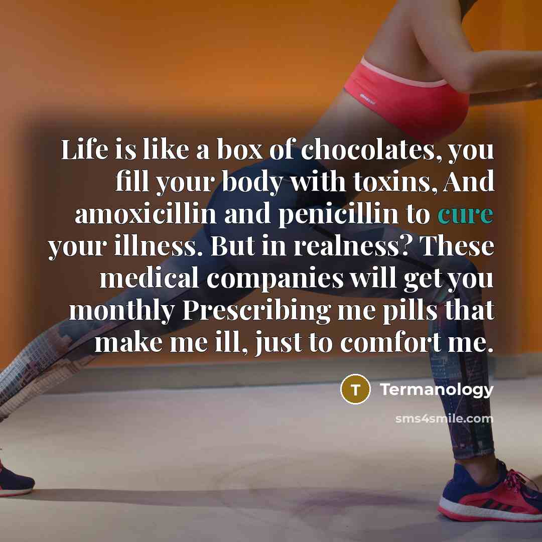 “Life is like a box of chocolates, you fill your body with toxins, And amoxicillin and penicillin to cure your illness. But in realness? These medical companies will get you monthly Prescribing me pills that make me ill, just to comfort me.” quote by Termanology