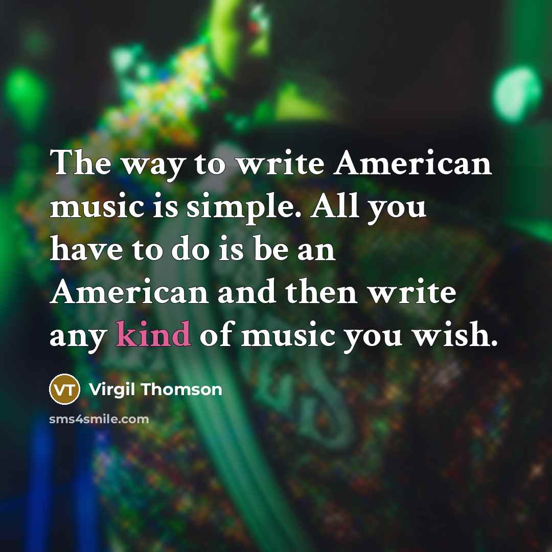 “The way to write American music is simple. All you have to do is be an American and then write any kind of music you wish.” quote by Virgil Thomson