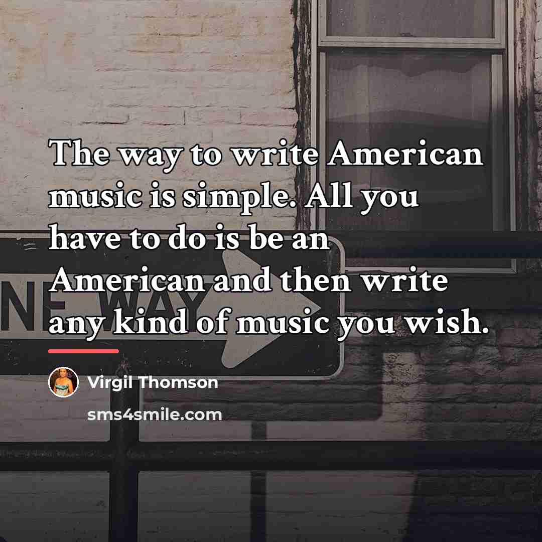 “The way to write American music is simple. All you…” quote by Virgil Thomson