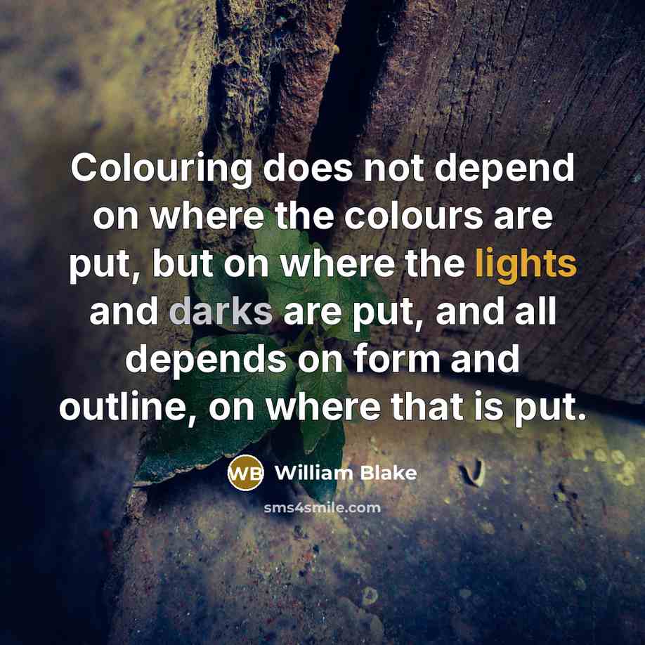 “Colouring does not depend on where the colours are put, but on where the lights and darks are put, and all depends on form and outline, on where that is put.” quote by William Blake