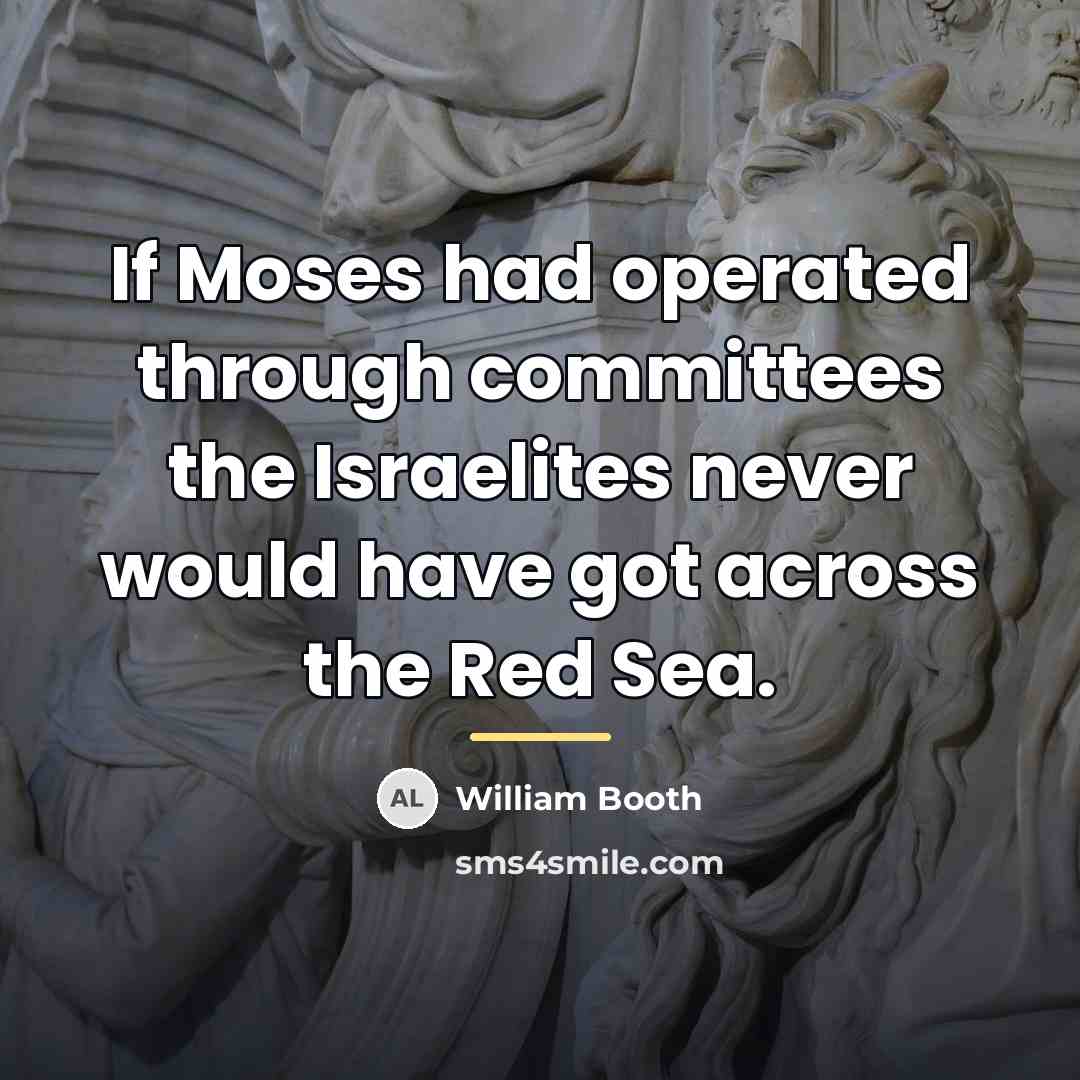 “If Moses had operated through committees the Israelites never would…” quote by William Booth