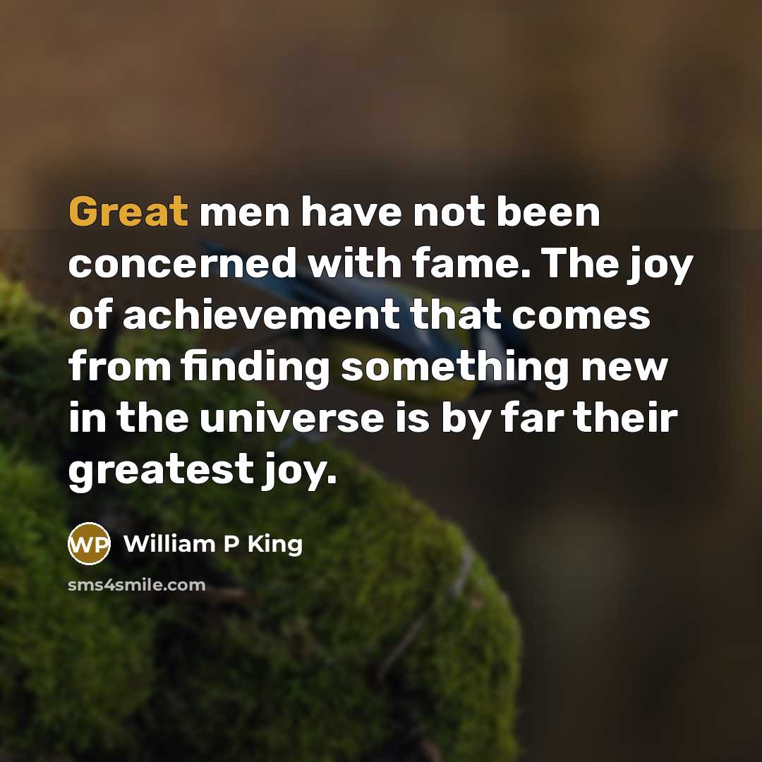 “Great men have not been concerned with fame. The joy of achievement that comes from finding something new in the universe is by far their greatest joy.” quote by William P King
