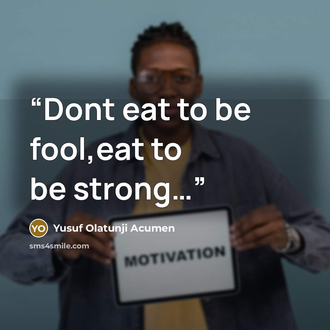 “Dont eat to be fool,eat to be strong…” quote by Yusuf Olatunji Acumen