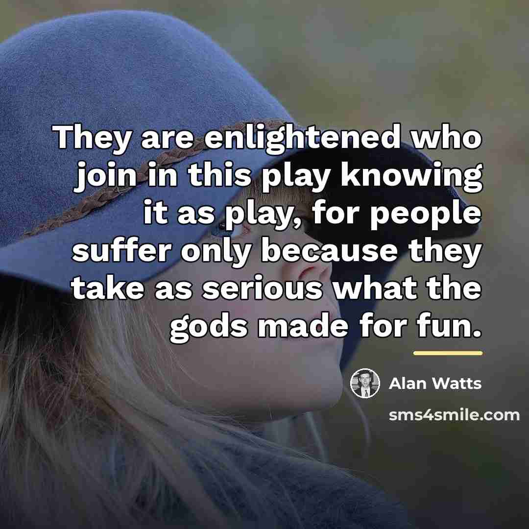 “They are enlightened who join in this play knowing it…” quote by Alan Watts
