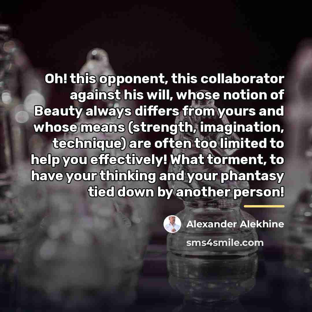“Oh! this opponent, this collaborator against his will, whose notion…” quote by Alexander Alekhine