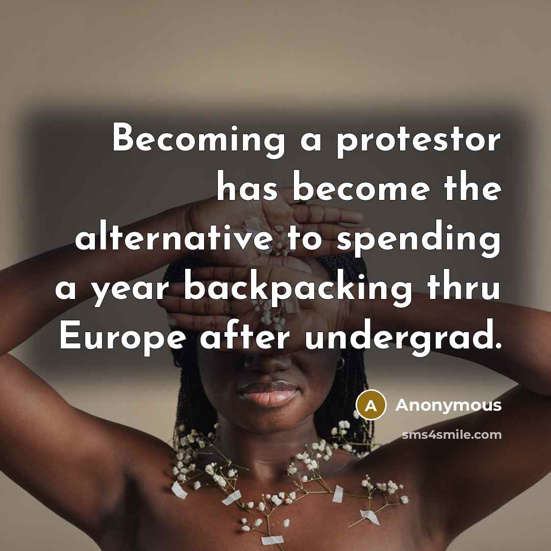 “Becoming a protestor has become the alternative to spending a year backpacking thru Europe after undergrad.” quote by Anonymous