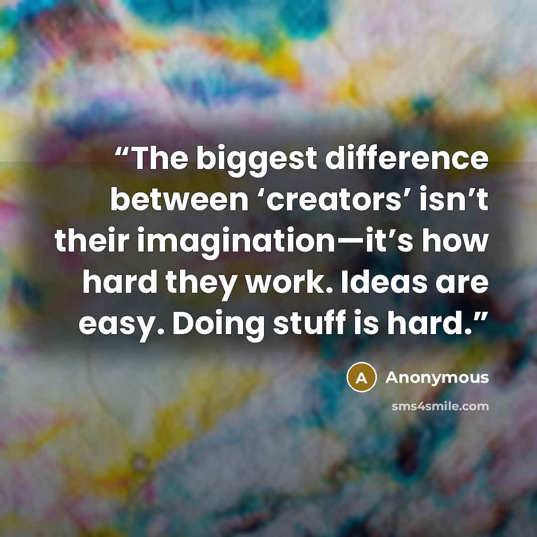 “The biggest difference between ‘creators’ isn’t their imagination—it’s how hard they work. Ideas are easy. Doing stuff is hard.” quote by Anonymous
