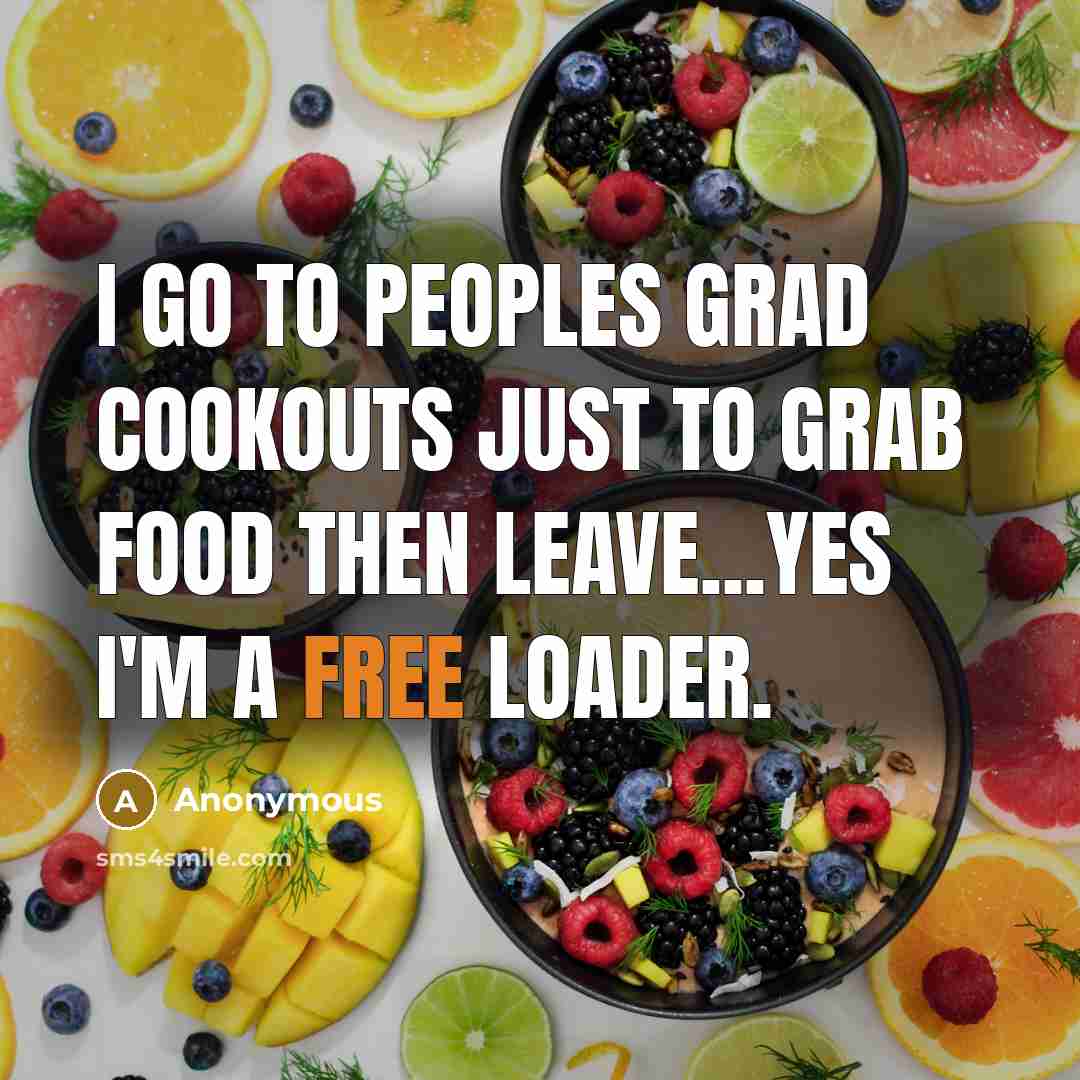 “I go to peoples grad cookouts just to grab food then leave...Yes I'm a free loader.” quote by Anonymous