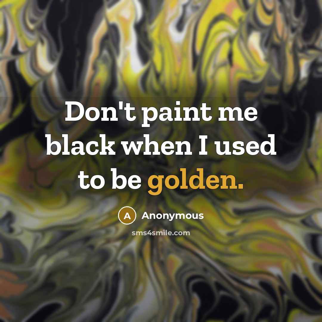 “Don't paint me black when I used to be golden.…” quote by Anonymous