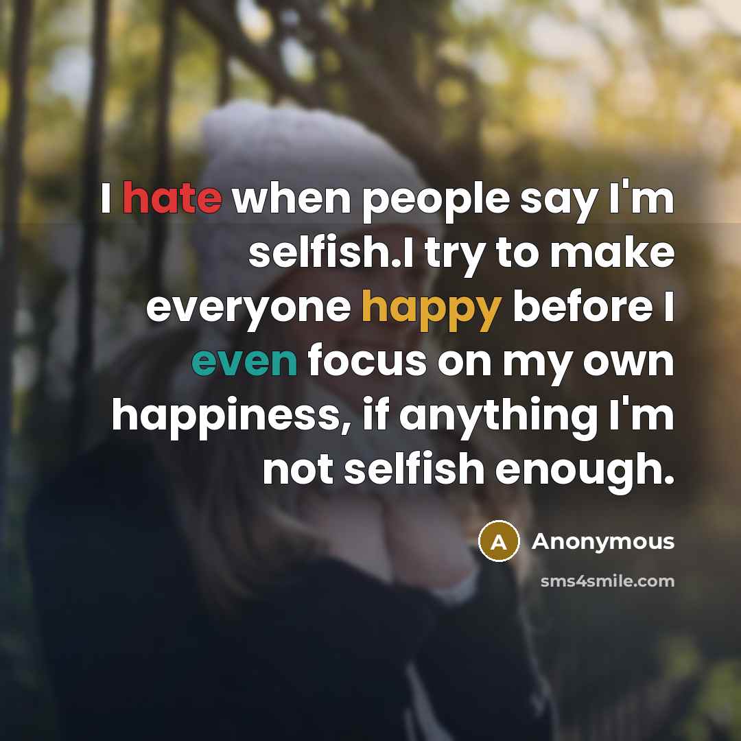 “I hate when people say I'm selfish.I try to make everyone happy before I even focus on my own happiness, if anything I'm not selfish enough.” quote by Anonymous