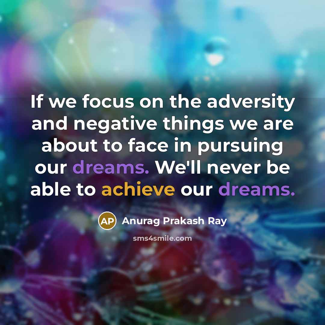 “If we focus on the adversity and negative things we are about to face in pursuing our dreams. We'll never be able to achieve our dreams.” quote by Anurag Prakash Ray