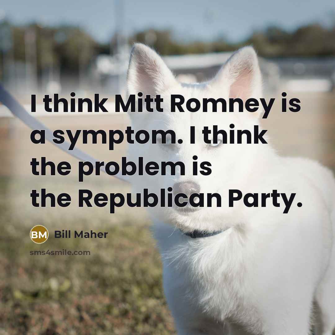“I think Mitt Romney is a symptom. I think the problem is the Republican Party.” quote by Bill Maher