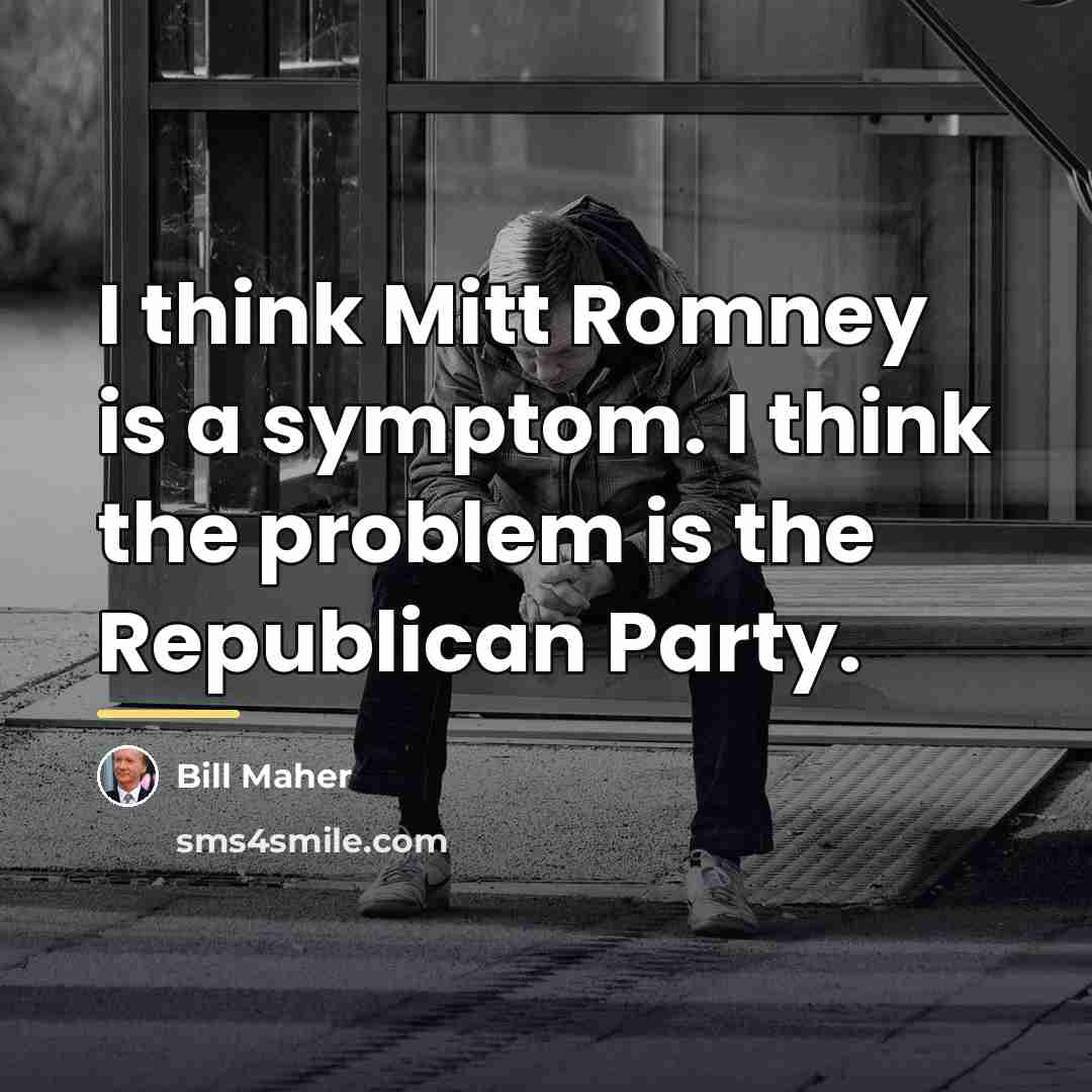 “I think Mitt Romney is a symptom. I think the…” quote by Bill Maher