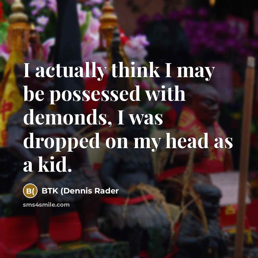 “I actually think I may be possessed with demonds, I was dropped on my head as a kid.” quote by BTK (Dennis Rader