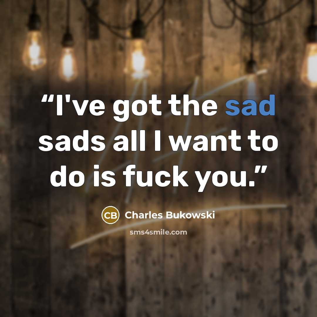 “I've got the sad sads all I want to do is fuck you.” quote by Charles Bukowski
