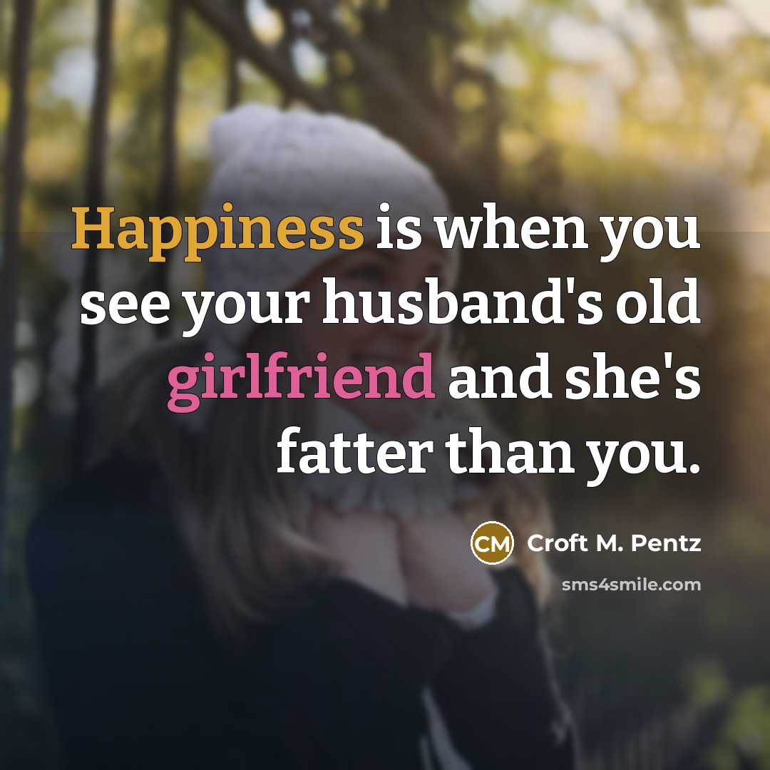 “Happiness is when you see your husband's old girlfriend and she's fatter than you.” quote by Croft M. Pentz
