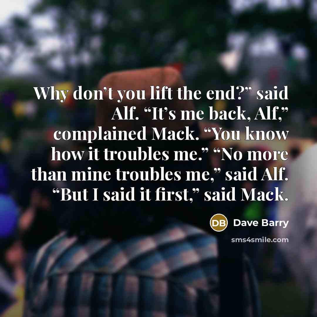 “Why don’t you lift the end?” said Alf. “It’s me…” quote by Dave Barry
