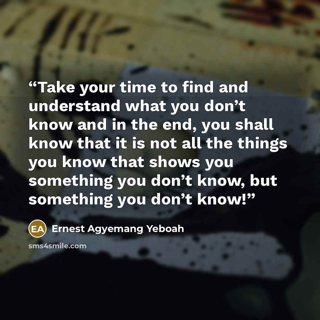“Take your time to find and understand what you don’t know and in the end, you shall know that it is not all the things you know that shows you something you don’t know, but something you don’t know!” quote by Ernest Agyemang Yeboah