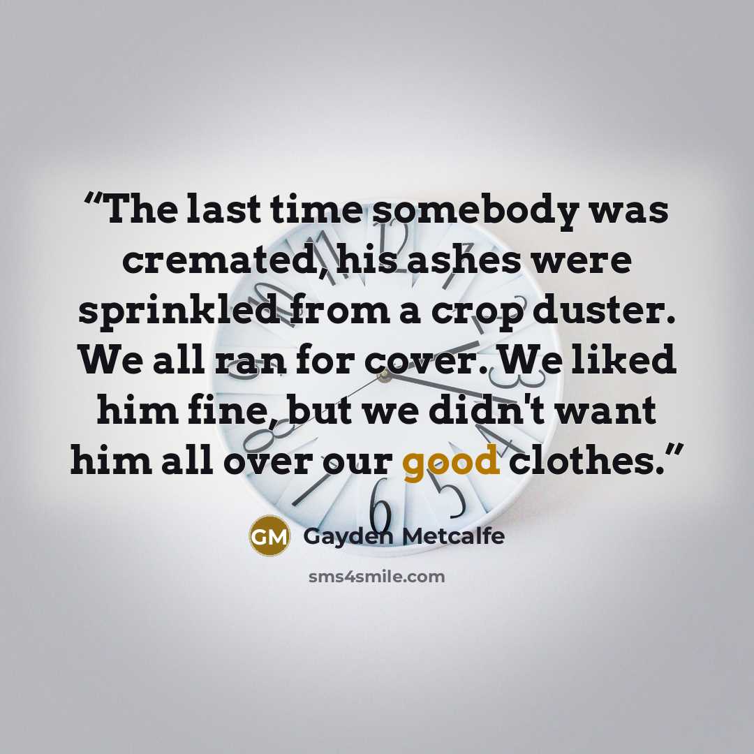 “The last time somebody was cremated, his ashes were sprinkled from a crop duster. We all ran for cover. We liked him fine, but we didn't want him all over our good clothes.” quote by Gayden Metcalfe