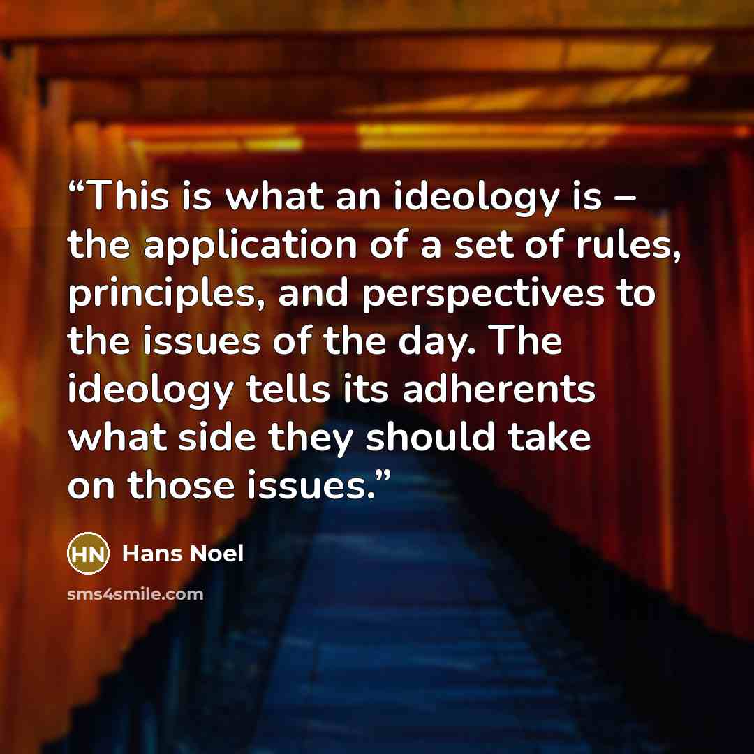 “This is what an ideology is – the application of a set of rules, principles, and perspectives to the issues of the day. The ideology tells its adherents what side they should take on those issues.” quote by Hans Noel