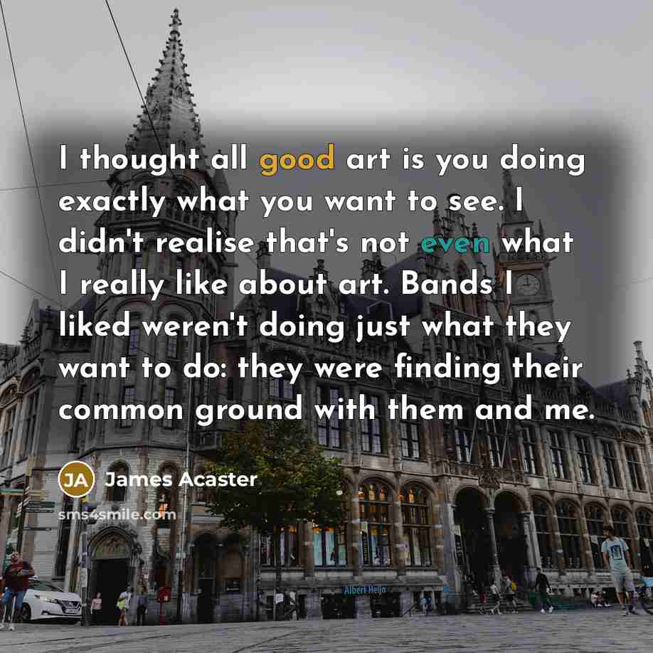 “I thought all good art is you doing exactly what…” quote by James Acaster