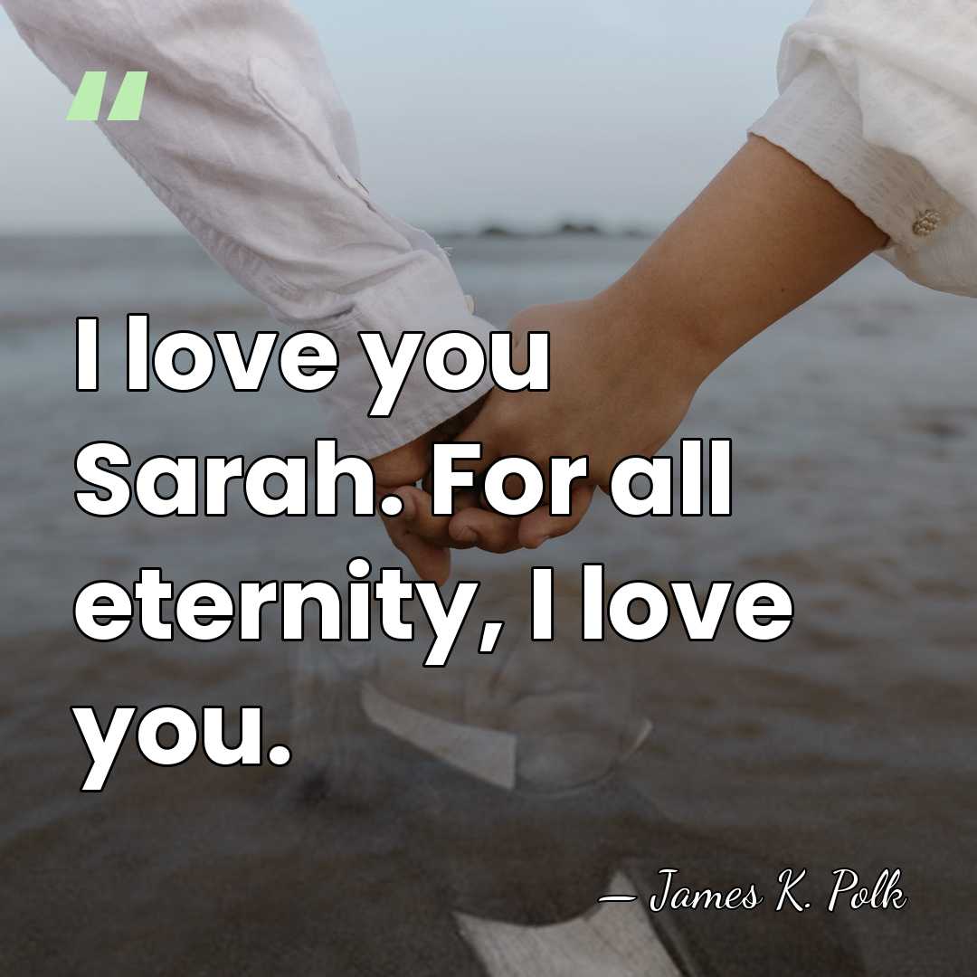 I love you Sarah. For all eternity, I love you. - James K. Polk
