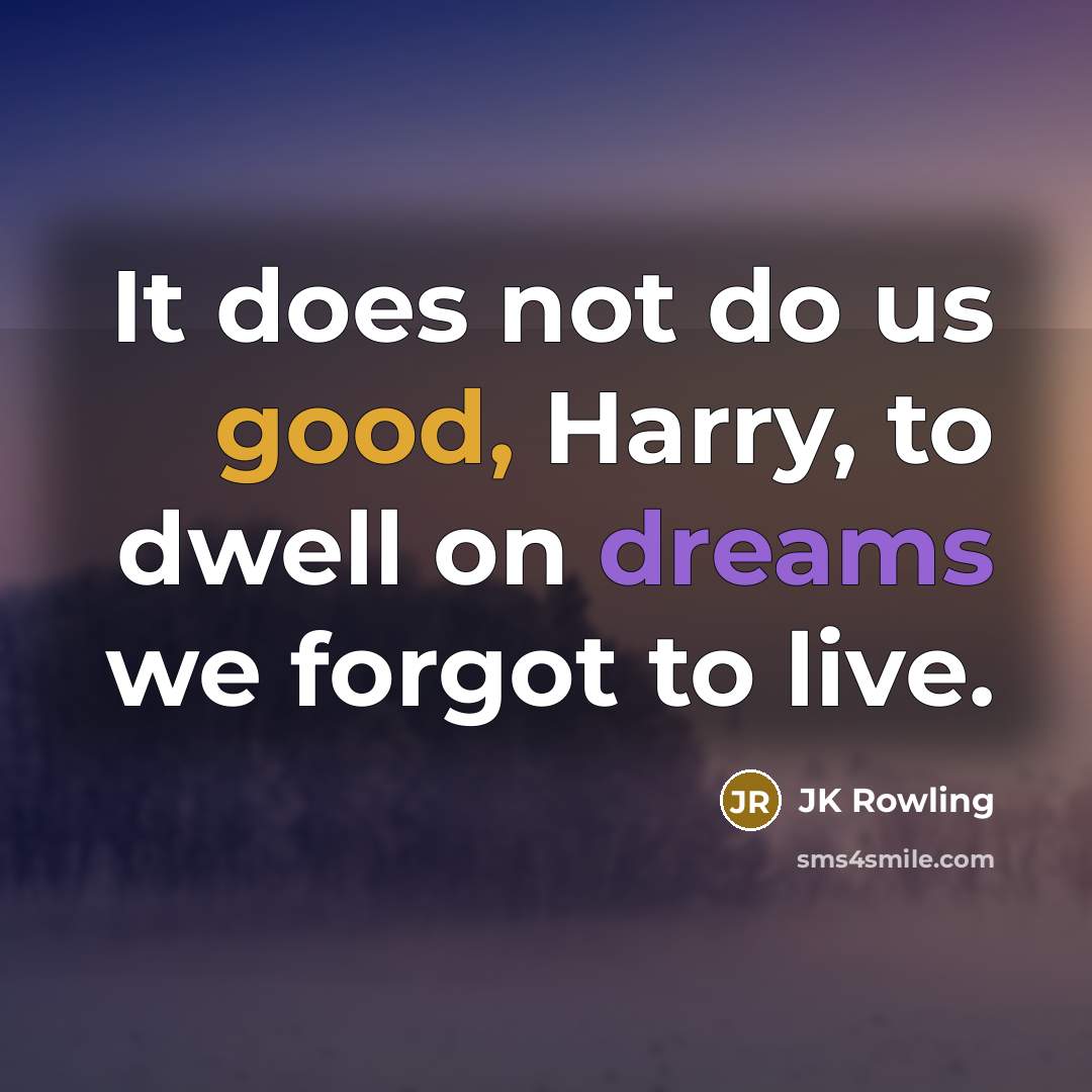 “It does not do us good, Harry, to dwell on dreams we forgot to live.” quote by JK Rowling
