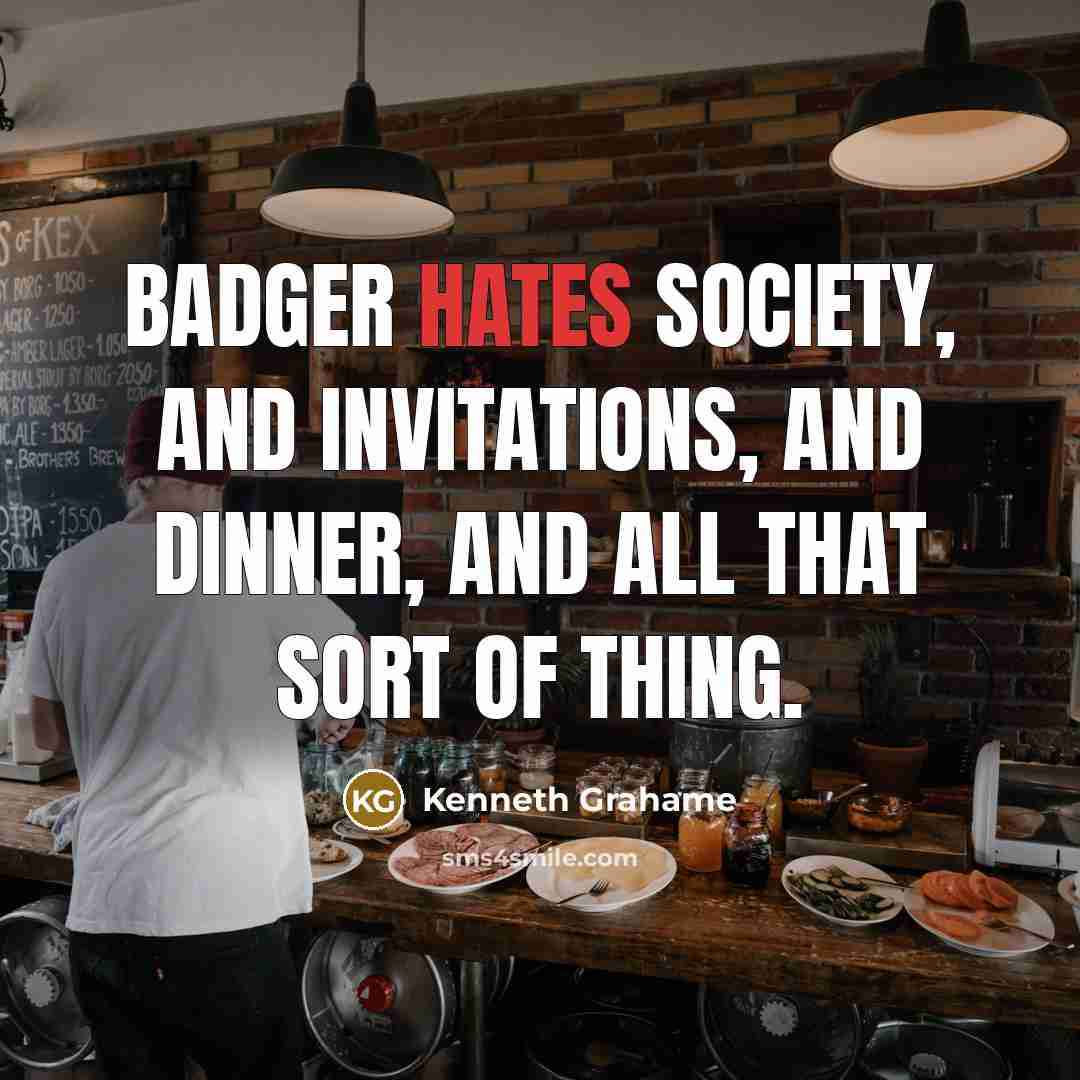 “Badger hates Society, and invitations, and dinner, and all that sort of thing.” quote by Kenneth Grahame