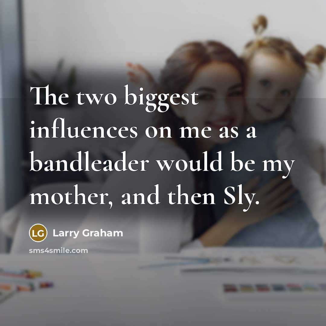 “The two biggest influences on me as a bandleader would be my mother, and then Sly.” quote by Larry Graham