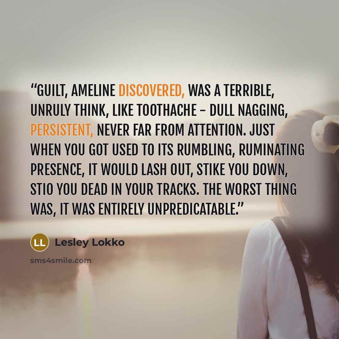 “Guilt, Ameline discovered, was a terrible, unruly think, like toothache - dull nagging, persistent, never far from attention. Just when you got used to its rumbling, ruminating presence, it would lash out, stike you down, stio you dead in your tracks. The worst thing was, it was entirely…” quote by Lesley Lokko