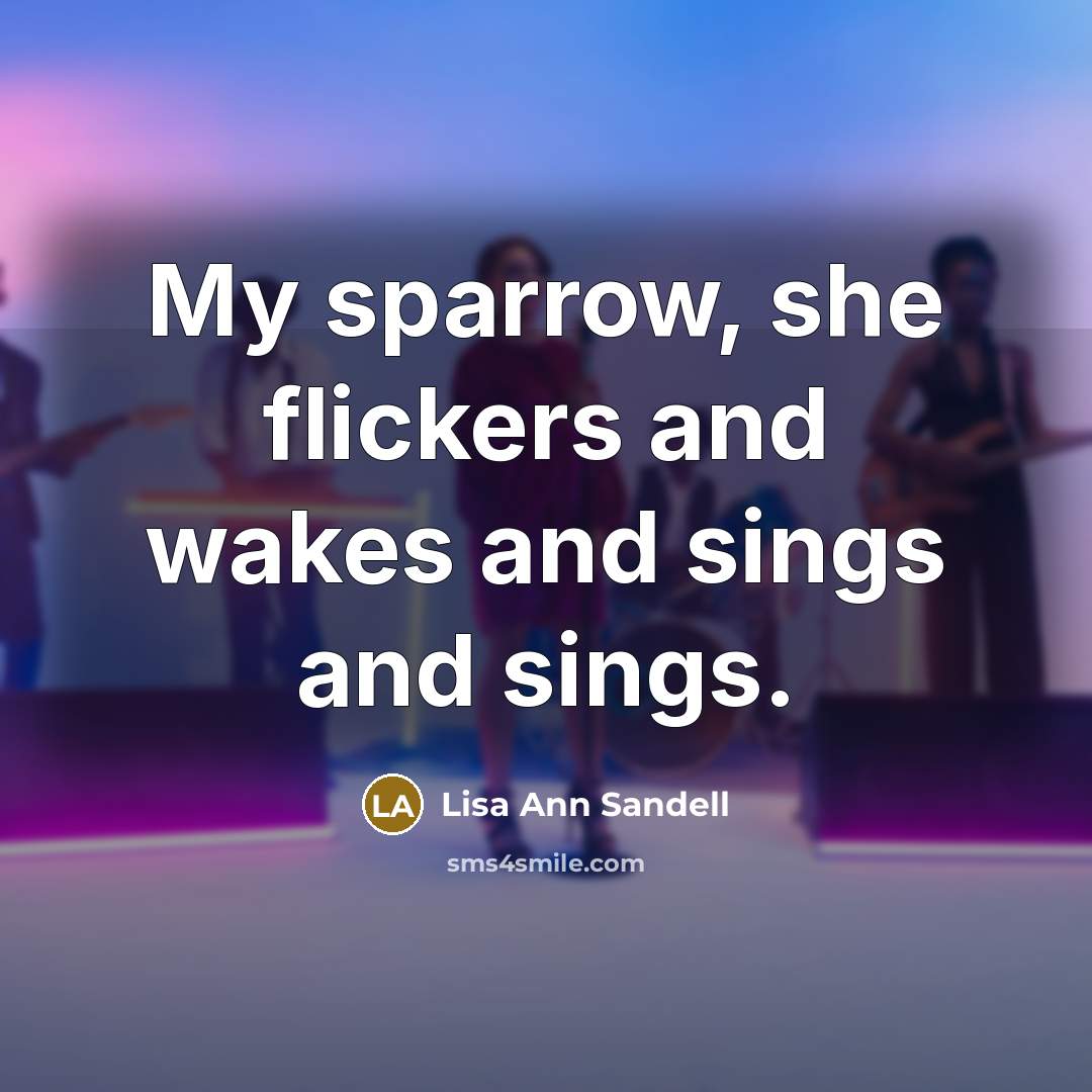 “My sparrow, she flickers and wakes and sings and sings.” quote by Lisa Ann Sandell
