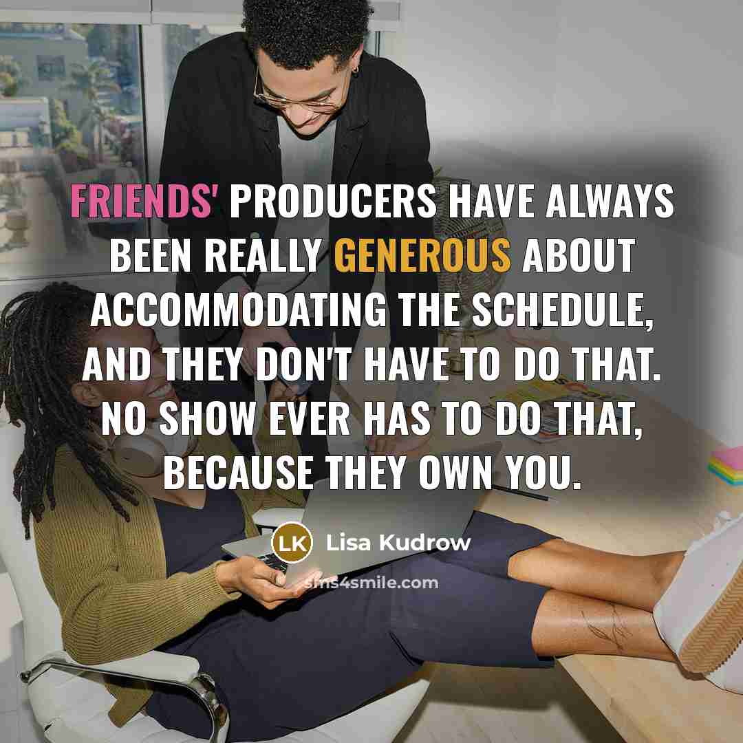 “Friends' producers have always been really generous about accommodating the schedule, and they don't have to do that. No show ever has to do that, because they own you.” quote by Lisa Kudrow