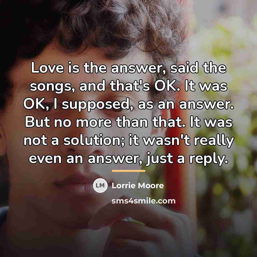 “Love is the answer, said the songs, and that's OK.…” quote by Lorrie Moore