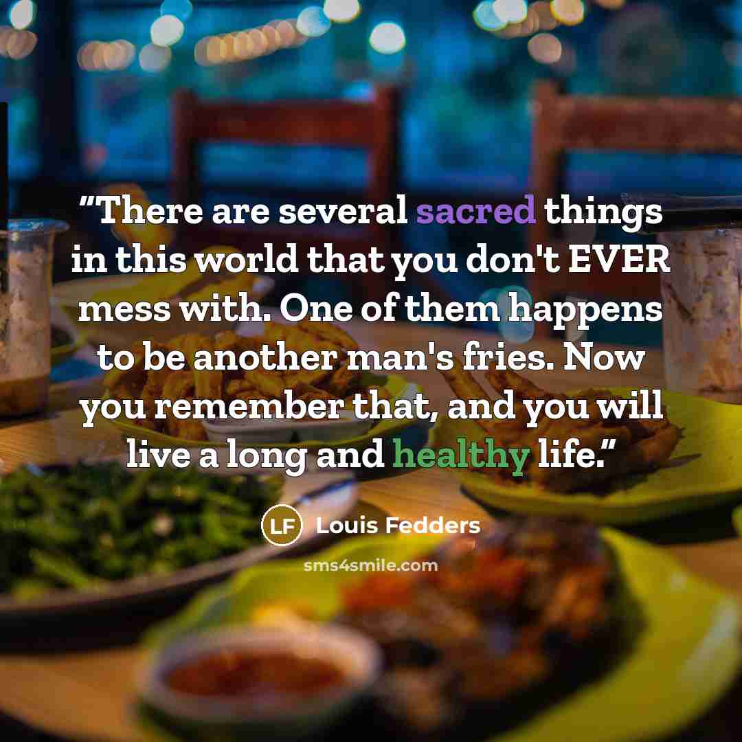 “There are several sacred things in this world that you don't EVER mess with. One of them happens to be another man's fries. Now you remember that, and you will live a long and healthy life.” quote by Louis Fedders
