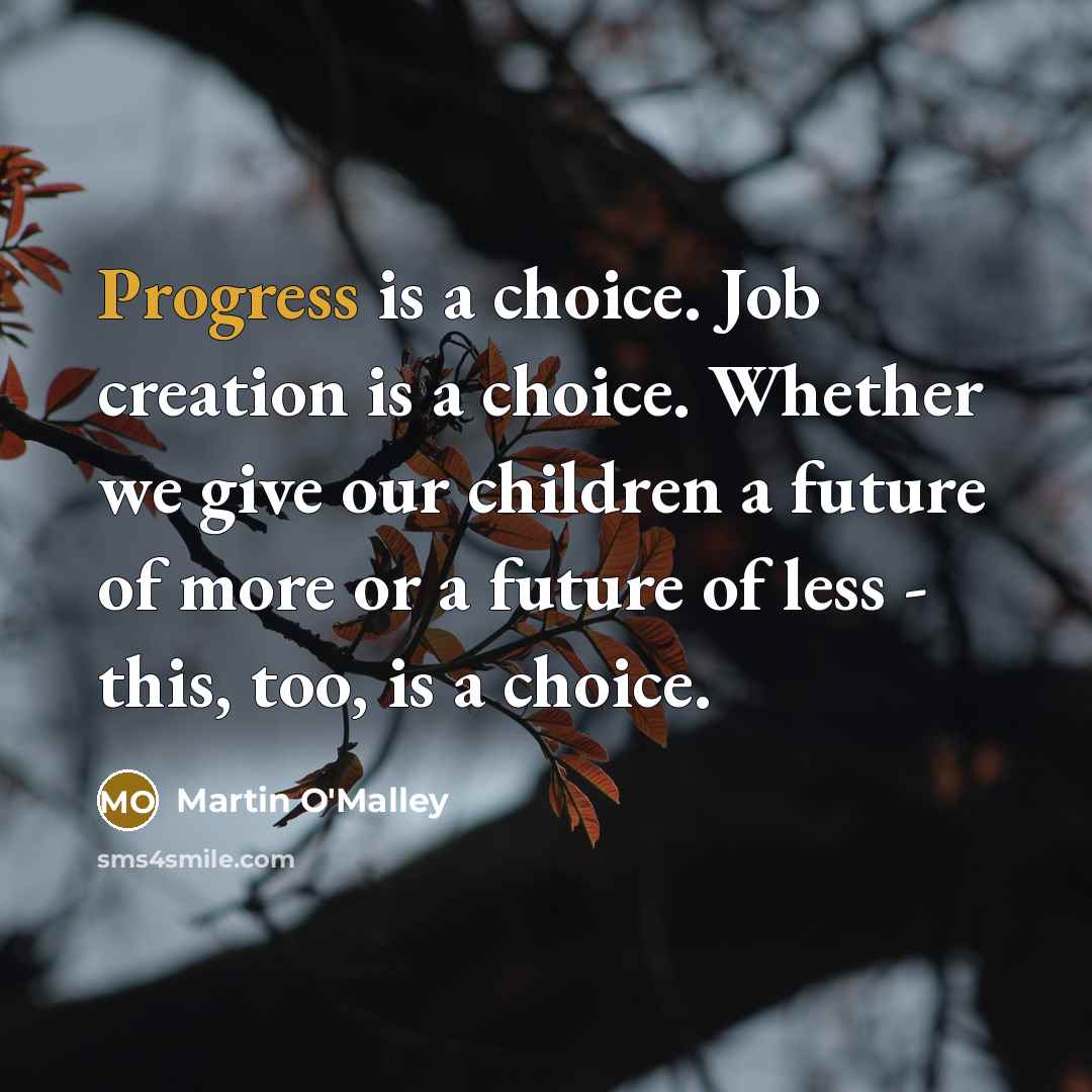 “Progress is a choice. Job creation is a choice. Whether…” quote by Martin O'Malley
