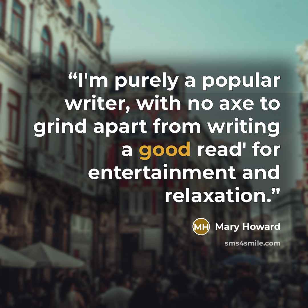 “I'm purely a popular writer, with no axe to grind apart from writing a good read' for entertainment and relaxation.” quote by Mary Howard