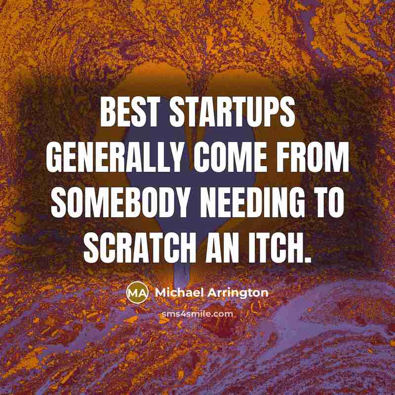 “Best startups generally come from somebody needing to scratch an…” quote by Michael Arrington