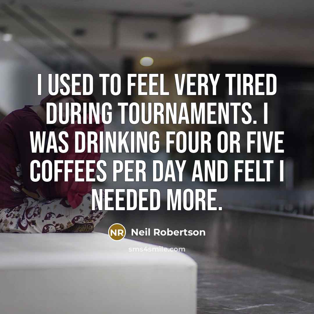 “I used to feel very tired during tournaments. I was drinking four or five coffees per day and felt I needed more.” quote by Neil Robertson