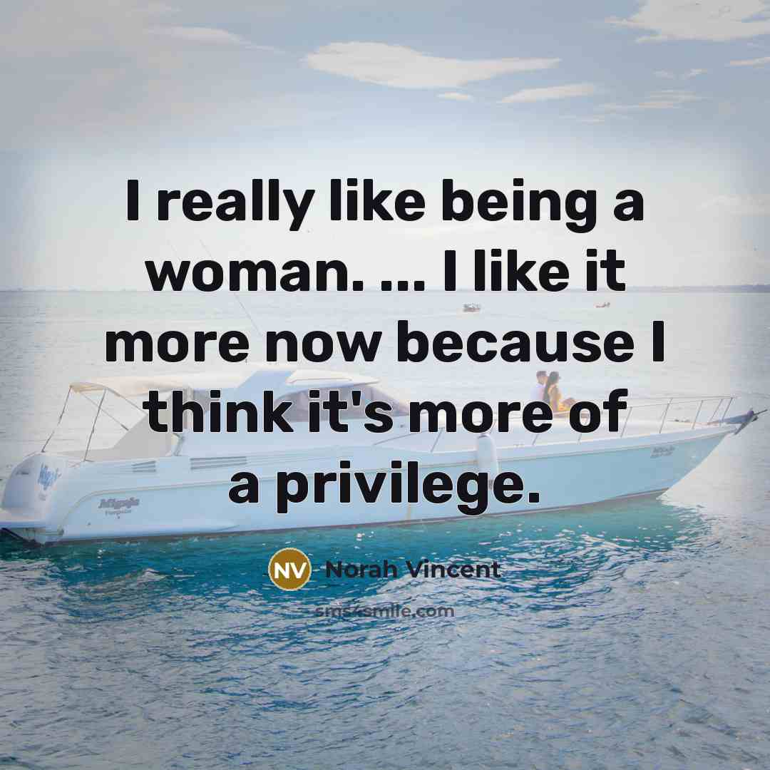 “I really like being a woman. ... I like it…” quote by Norah Vincent