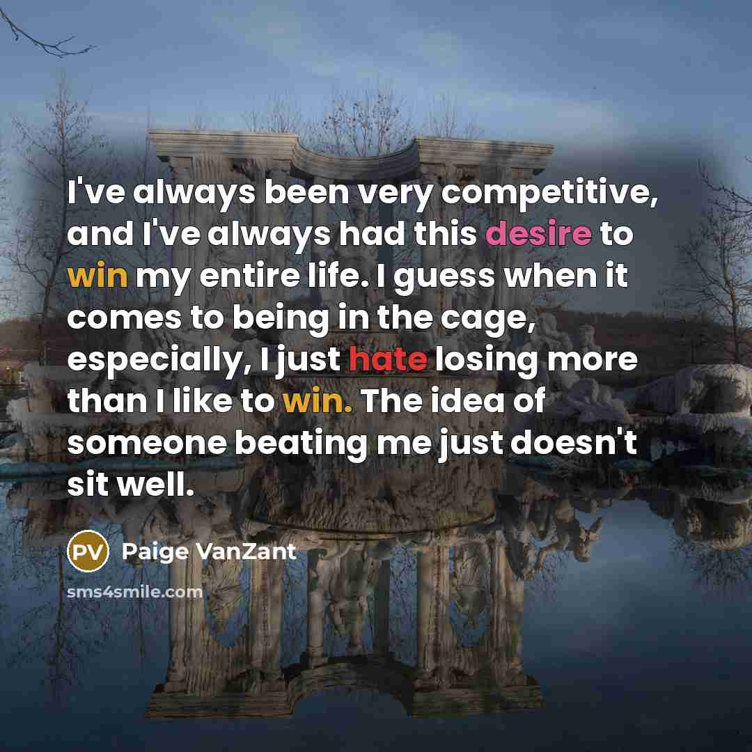 “I've always been very competitive, and I've always had this desire to win my entire life. I guess when it comes to being in the cage, especially, I just hate losing more than I like to win. The idea of someone beating me just doesn't sit well.” quote by Paige VanZant