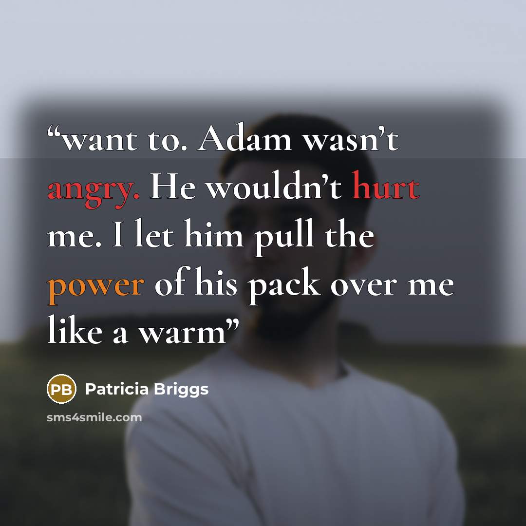 “want to. Adam wasn’t angry. He wouldn’t hurt me. I let him pull the power of his pack over me like a warm” quote by Patricia Briggs
