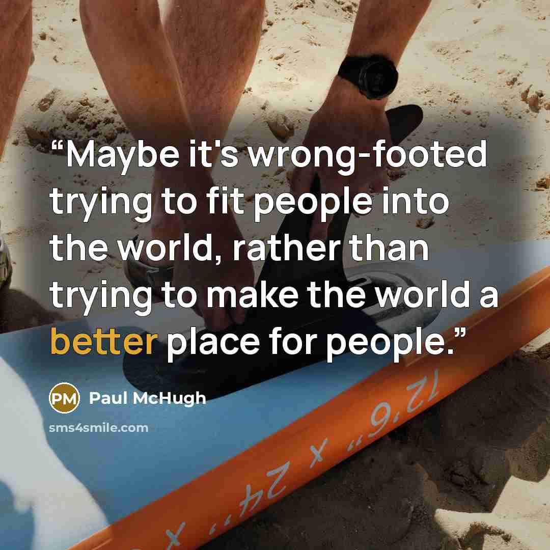 “Maybe it's wrong-footed trying to fit people into the world, rather than trying to make the world a better place for people.” quote by Paul McHugh