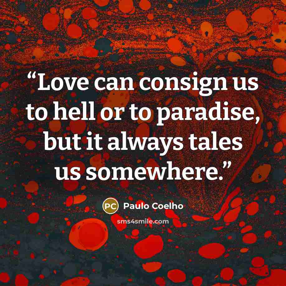 “Love can consign us to hell or to paradise, but it always tales us somewhere.” quote by Paulo Coelho