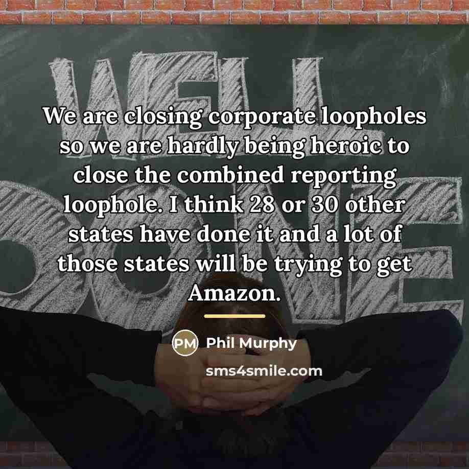 “We are closing corporate loopholes so we are hardly being…” quote by Phil Murphy